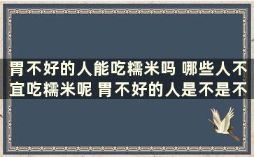 胃不好的人能吃糯米吗 哪些人不宜吃糯米呢 胃不好的人是不是不能吃糯米